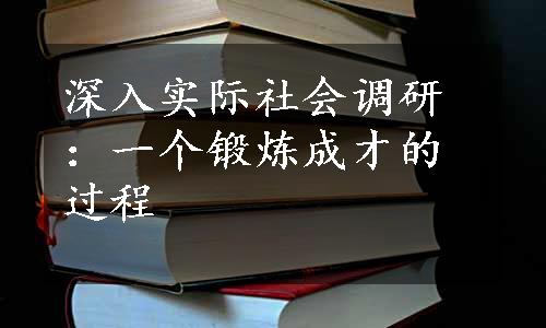 深入实际社会调研：一个锻炼成才的过程