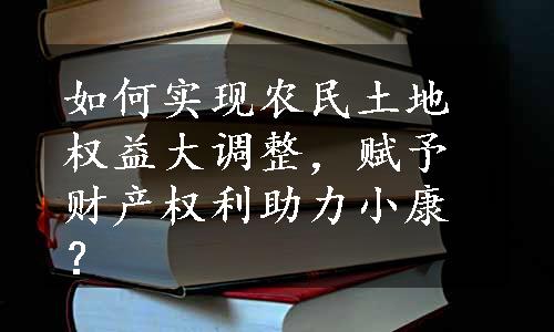 如何实现农民土地权益大调整，赋予财产权利助力小康？