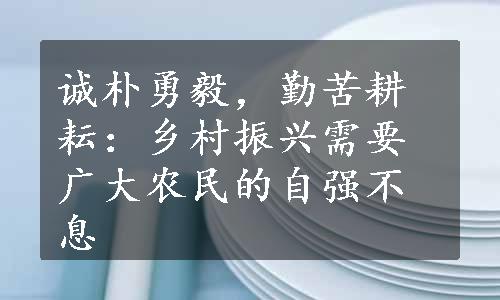 诚朴勇毅，勤苦耕耘：乡村振兴需要广大农民的自强不息