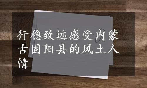 行稳致远感受内蒙古固阳县的风土人情