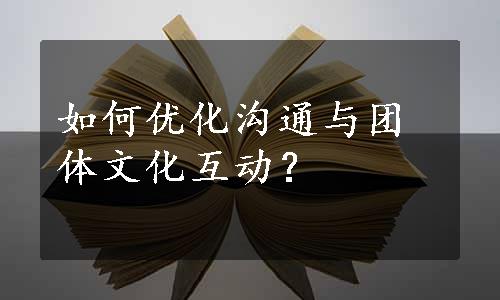 如何优化沟通与团体文化互动？