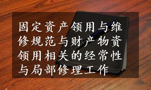 固定资产领用与维修规范与财产物资领用相关的经常性与局部修理工作