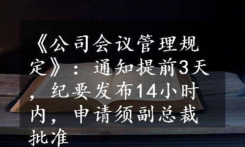 《公司会议管理规定》：通知提前3天，纪要发布14小时内，申请须副总裁批准