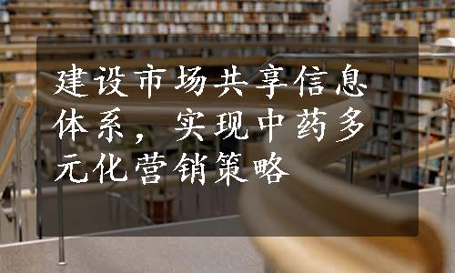 建设市场共享信息体系，实现中药多元化营销策略