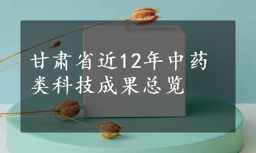 甘肃省近12年中药类科技成果总览