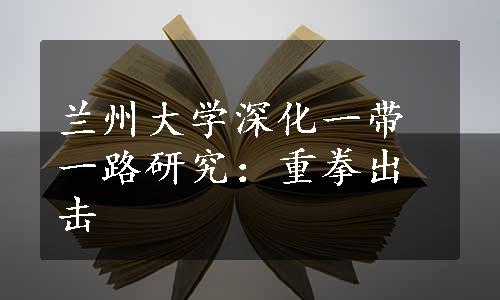 兰州大学深化一带一路研究：重拳出击