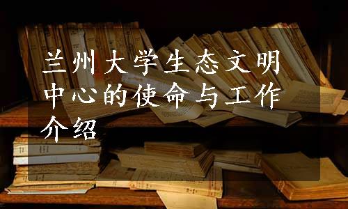 兰州大学生态文明中心的使命与工作介绍