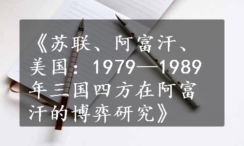 《苏联、阿富汗、美国：1979—1989年三国四方在阿富汗的博弈研究》