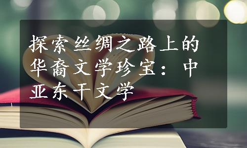 探索丝绸之路上的华裔文学珍宝：中亚东干文学
