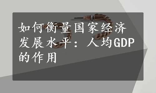 如何衡量国家经济发展水平：人均GDP的作用