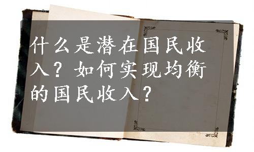 什么是潜在国民收入？如何实现均衡的国民收入？