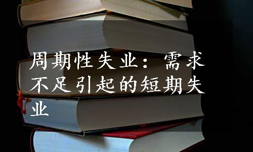 周期性失业：需求不足引起的短期失业