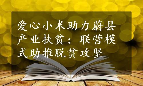 爱心小米助力蔚县产业扶贫：联营模式助推脱贫攻坚