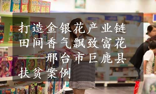 打造金银花产业链 田间香气飘致富花——邢台市巨鹿县扶贫案例