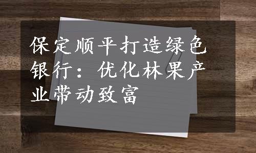 保定顺平打造绿色银行：优化林果产业带动致富