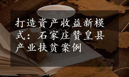 打造资产收益新模式：石家庄赞皇县产业扶贫案例