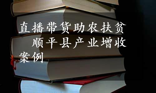 直播带货助农扶贫　顺平县产业增收案例