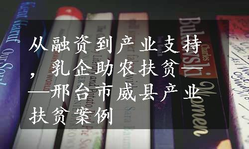 从融资到产业支持，乳企助农扶贫——邢台市威县产业扶贫案例