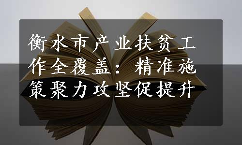 衡水市产业扶贫工作全覆盖：精准施策聚力攻坚促提升