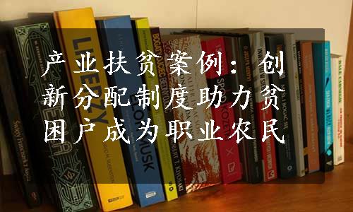 产业扶贫案例：创新分配制度助力贫困户成为职业农民