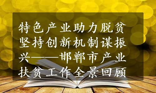 特色产业助力脱贫 坚持创新机制谋振兴——邯郸市产业扶贫工作全景回顾