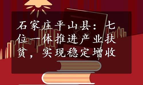 石家庄平山县：七位一体推进产业扶贫，实现稳定增收