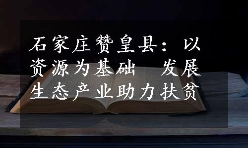 石家庄赞皇县：以资源为基础　发展生态产业助力扶贫