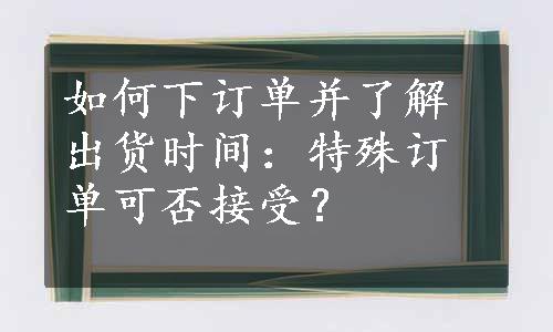 如何下订单并了解出货时间：特殊订单可否接受？