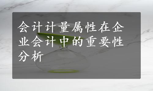 会计计量属性在企业会计中的重要性分析