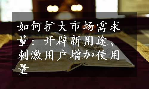 如何扩大市场需求量：开辟新用途、刺激用户增加使用量