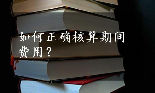 如何正确核算期间费用？