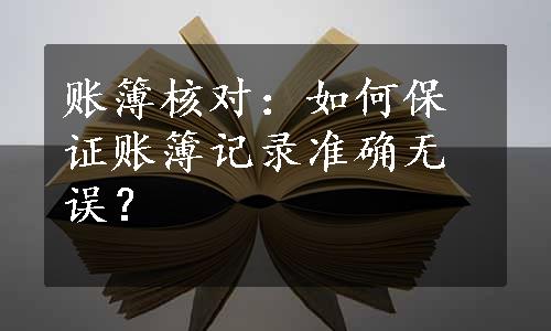 账簿核对：如何保证账簿记录准确无误？