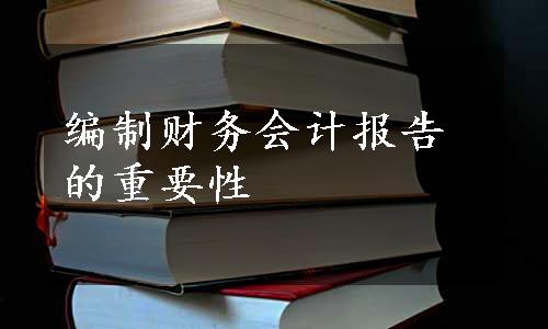 编制财务会计报告的重要性