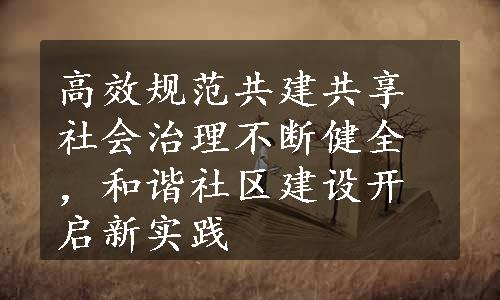 高效规范共建共享 社会治理不断健全，和谐社区建设开启新实践