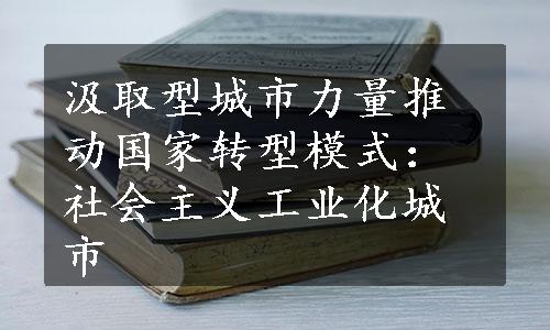 汲取型城市力量推动国家转型模式：社会主义工业化城市