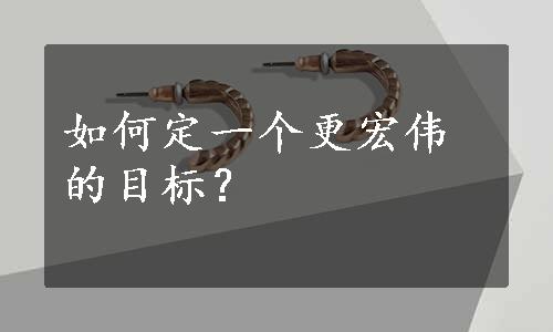 如何定一个更宏伟的目标？