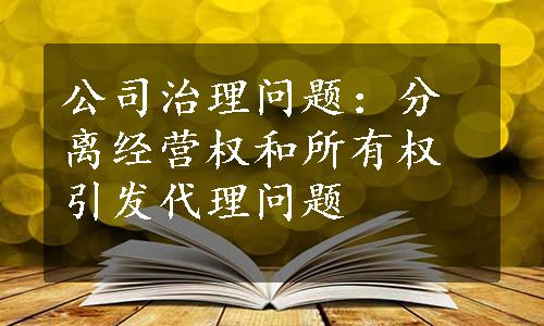 公司治理问题：分离经营权和所有权引发代理问题