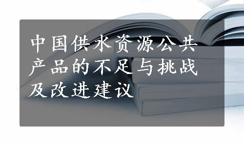 中国供水资源公共产品的不足与挑战及改进建议