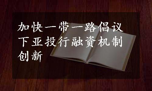 加快一带一路倡议下亚投行融资机制创新