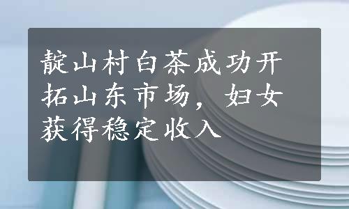 靛山村白茶成功开拓山东市场，妇女获得稳定收入