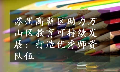 苏州高新区助力万山区教育可持续发展：打造优秀师资队伍