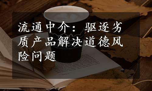 流通中介：驱逐劣质产品解决道德风险问题