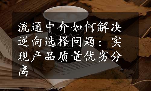 流通中介如何解决逆向选择问题：实现产品质量优劣分离