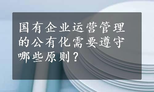 国有企业运营管理的公有化需要遵守哪些原则？