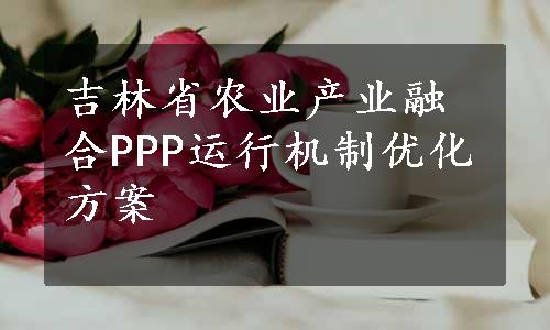 吉林省农业产业融合PPP运行机制优化方案