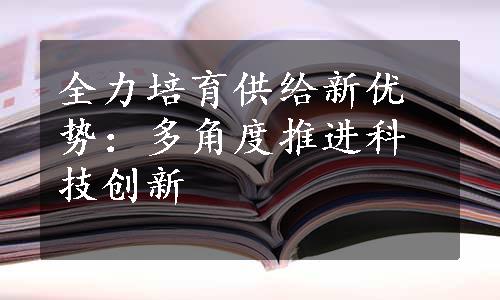 全力培育供给新优势：多角度推进科技创新