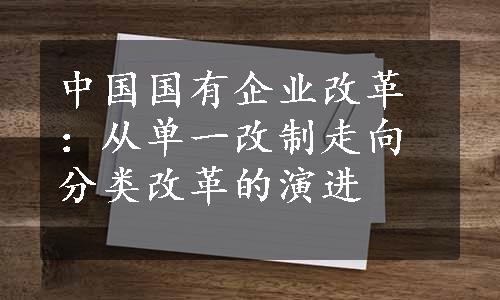 中国国有企业改革：从单一改制走向分类改革的演进