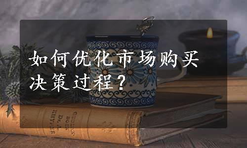 如何优化市场购买决策过程？