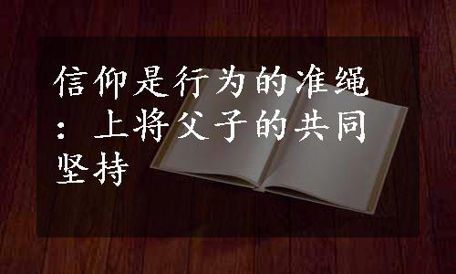 信仰是行为的准绳：上将父子的共同坚持