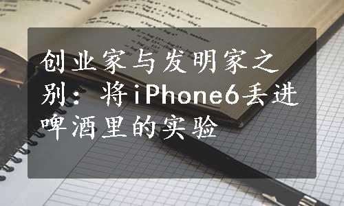 创业家与发明家之别：将iPhone6丢进啤酒里的实验